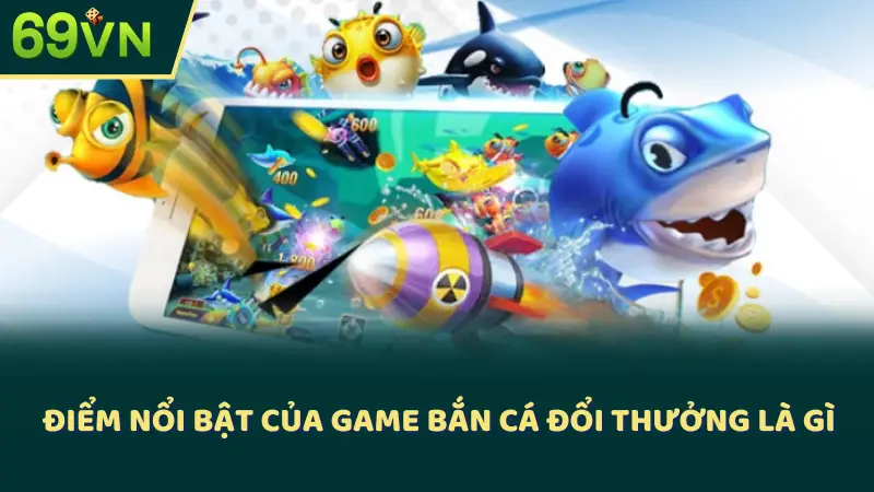 Điểm nổi bật của game bắn cá đổi thưởng là gì